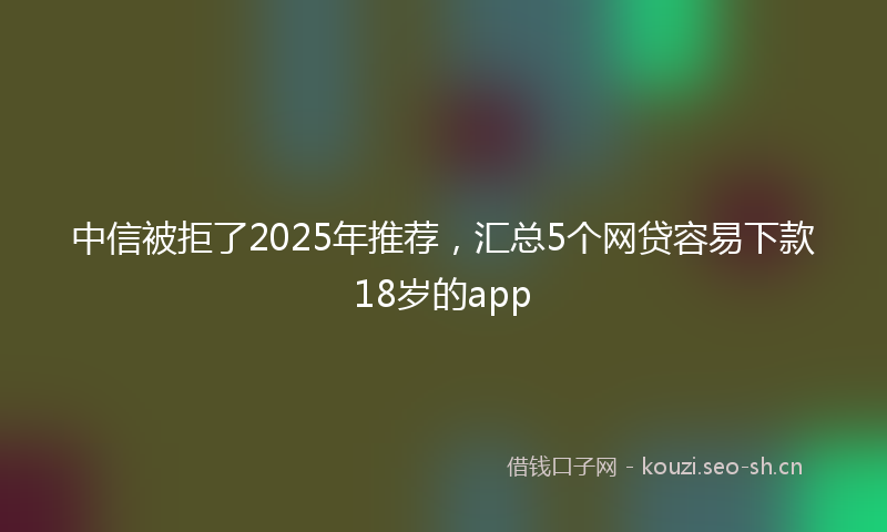 中信被拒了2025年推荐，汇总5个网贷容易下款18岁的app