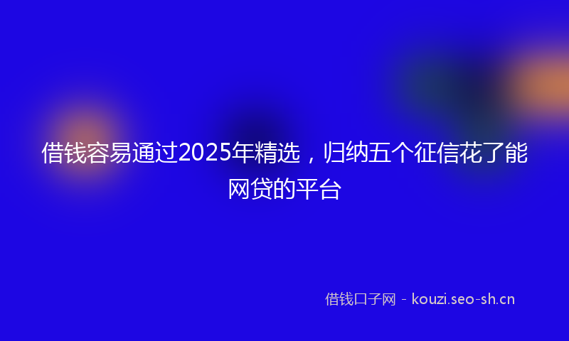 借钱容易通过2025年精选，归纳五个征信花了能网贷的平台
