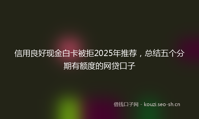 信用良好现金白卡被拒2025年推荐，总结五个分期有额度的网贷口子