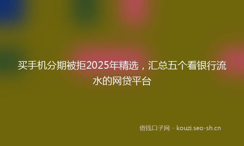 买手机分期被拒2025年精选，汇总五个看银行流水的网贷平台