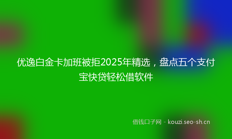 优逸白金卡加班被拒2025年精选，盘点五个支付宝快贷轻松借软件