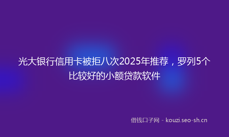 光大银行信用卡被拒八次2025年推荐,罗列5个比较好的小额贷款软件