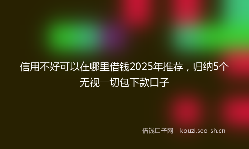 信用不好可以在哪里借钱2025年推荐，归纳5个无视一切包下款口子