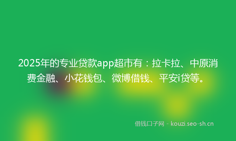 2025年的专业贷款app超市有：拉卡拉、中原消费金融、小花钱包、微博借钱、平安i贷等。