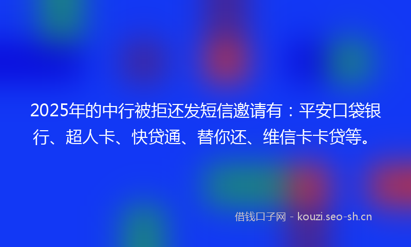 2025年的中行被拒还发短信邀请有：平安口袋银行、超人卡、快贷通、替你还、维信卡卡贷等。