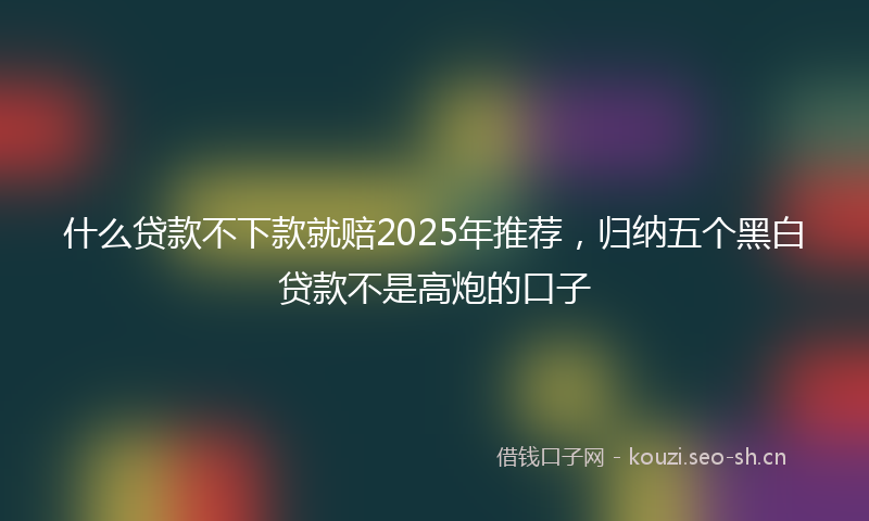什么贷款不下款就赔2025年推荐，归纳五个黑白贷款不是高炮的口子