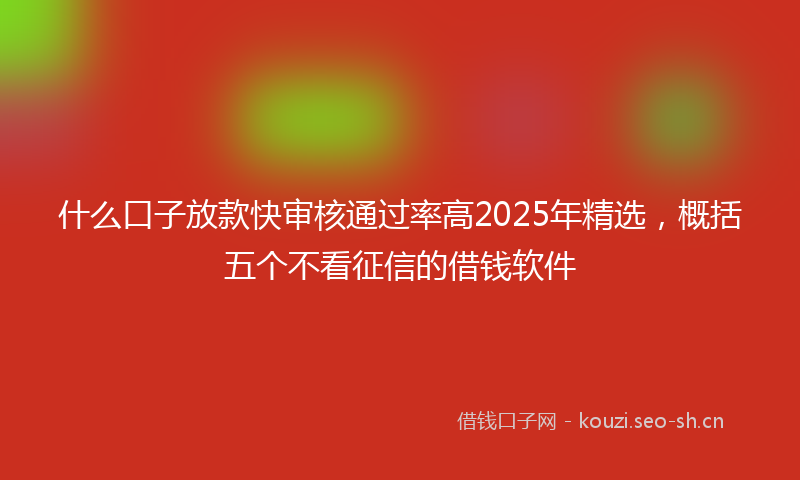 什么口子放款快审核通过率高2025年精选，概括五个不看征信的借钱软件