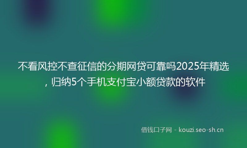 不看风控不查征信的分期网贷可靠吗2025年精选，归纳5个手机支付宝小额贷款的软件