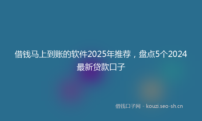 借钱马上到账的软件2025年推荐，盘点5个2024最新贷款口子