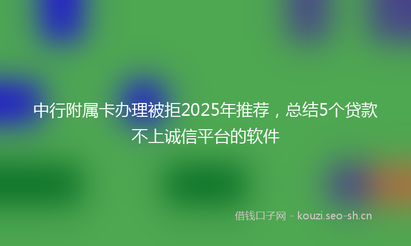 中行附属卡办理被拒2025年推荐，总结5个贷款不上诚信平台的软件