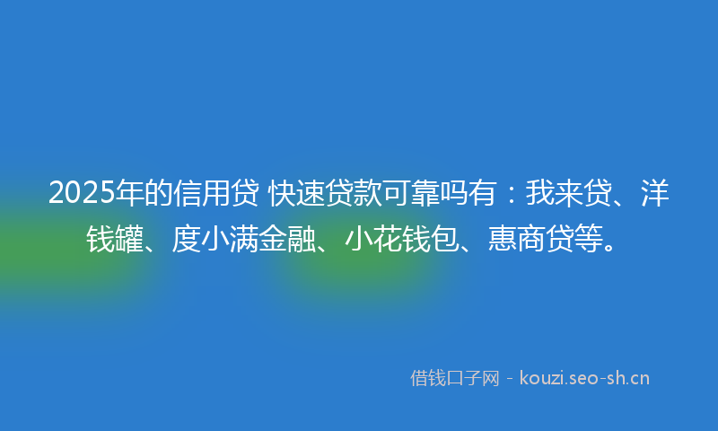 2025年的信用贷 快速贷款可靠吗有：我来贷、洋钱罐、度小满金融、小花钱包、惠商贷等。
