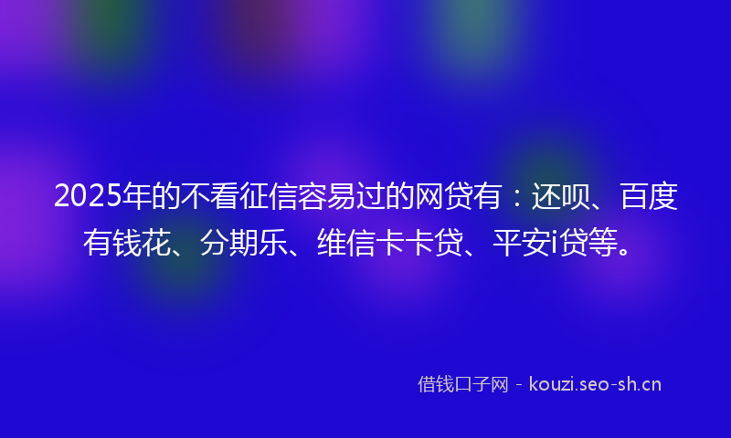 2025年的不看征信容易过的网贷有:还呗、百度有钱花、分期乐、维信卡卡贷、平安i贷等。