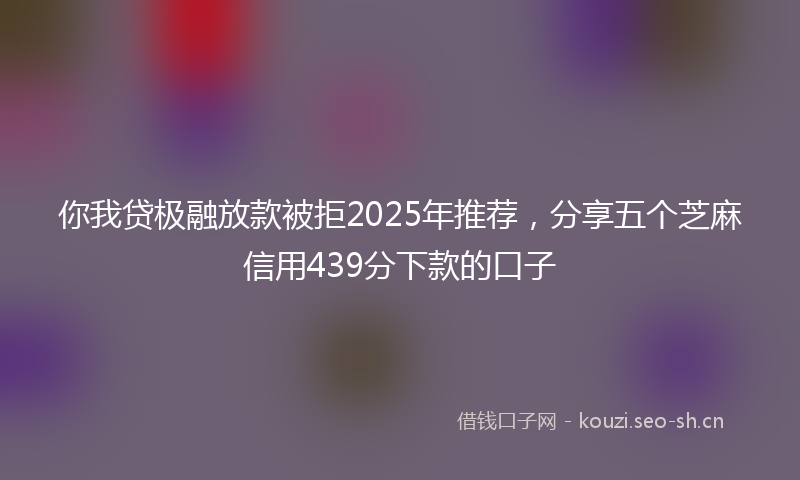 你我贷极融放款被拒2025年推荐，分享五个芝麻信用439分下款的口子