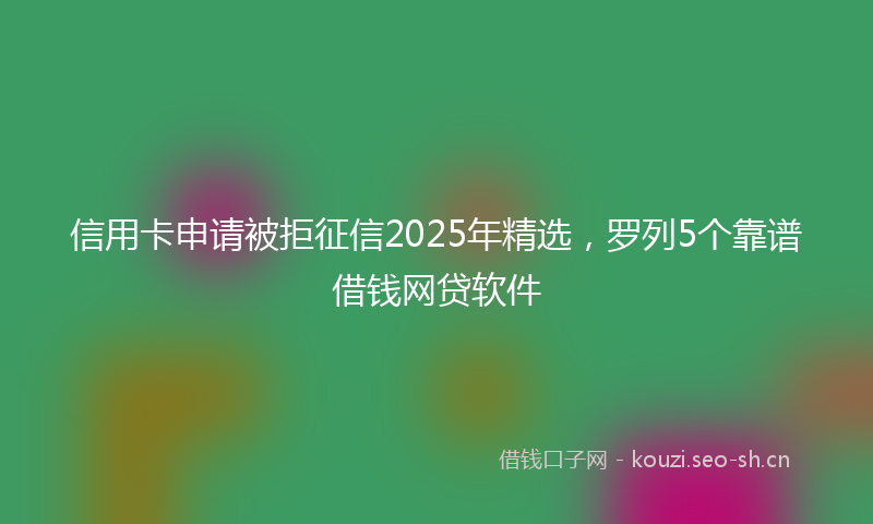 信用卡申请被拒征信2025年精选,罗列5个靠谱借钱网贷软件
