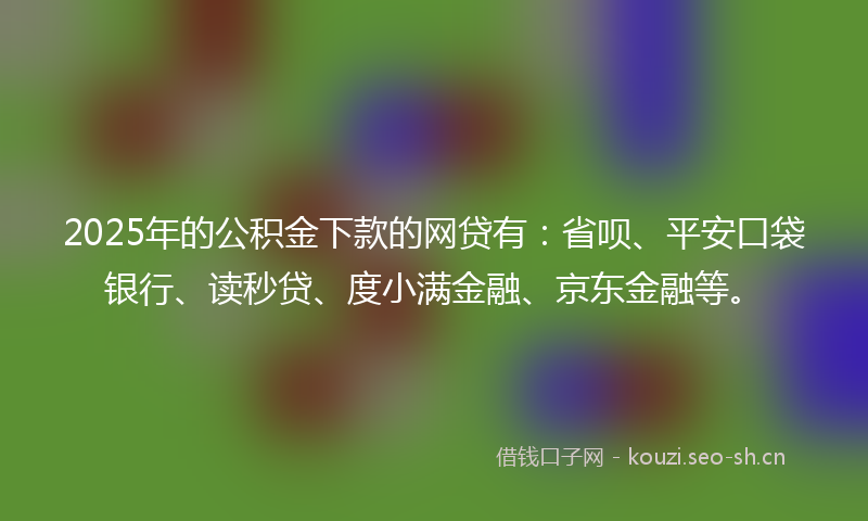 2025年的公积金下款的网贷有：省呗、平安口袋银行、读秒贷、度小满金融、京东金融等。