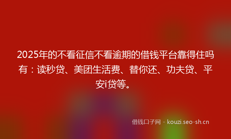 2025年的不看征信不看逾期的借钱平台靠得住吗有：读秒贷、美团生活费、替你还、功夫贷、平安i贷等。