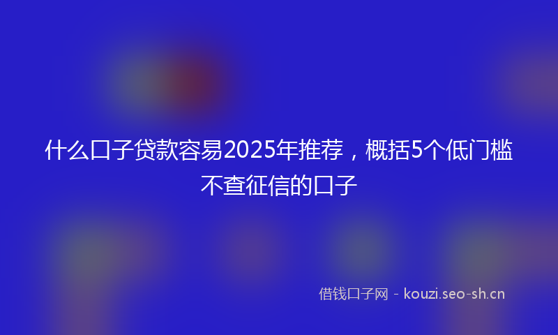 什么口子贷款容易2025年推荐，概括5个低门槛不查征信的口子