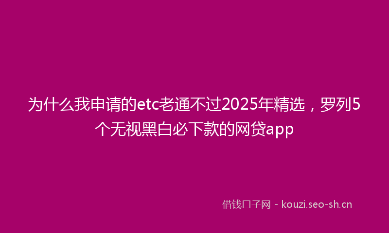 为什么我申请的etc老通不过2025年精选，罗列5个无视黑白必下款的网贷app