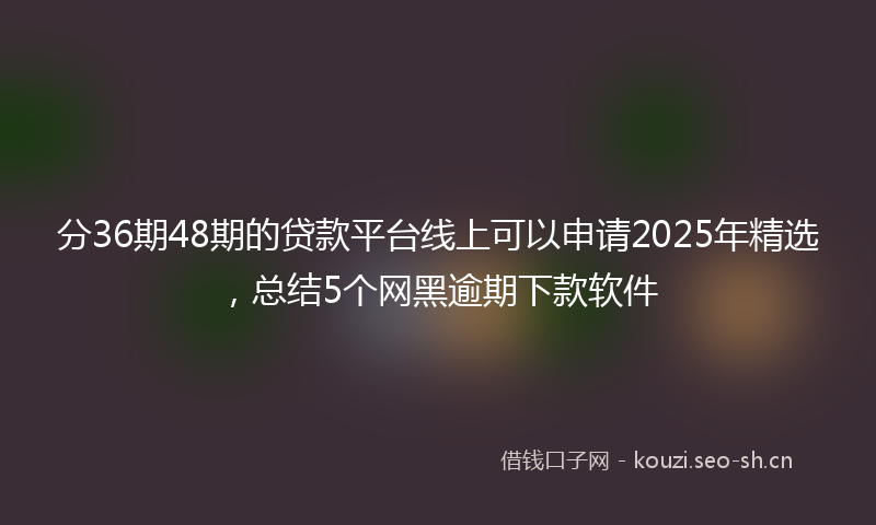 分36期48期的贷款平台线上可以申请2025年精选,总结5个网黑逾期下款软件