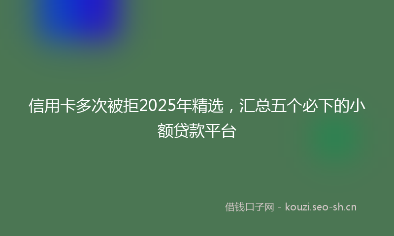 信用卡多次被拒2025年精选，汇总五个必下的小额贷款平台