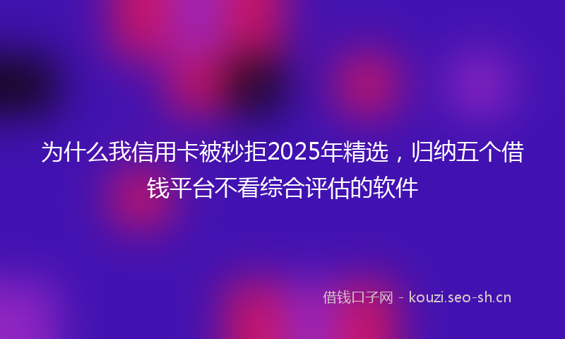 为什么我信用卡被秒拒2025年精选，归纳五个借钱平台不看综合评估的软件