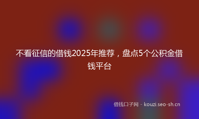 不看征信的借钱2025年推荐，盘点5个公积金借钱平台