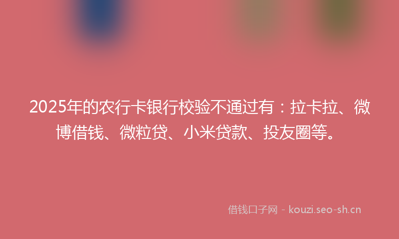 2025年的农行卡银行校验不通过有:拉卡拉、微博借钱、微粒贷、小米贷款、投友圈等。