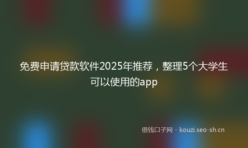 免费申请贷款软件2025年推荐,整理5个大学生可以使用的app