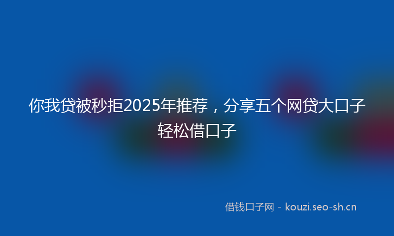 你我贷被秒拒2025年推荐，分享五个网贷大口子轻松借口子