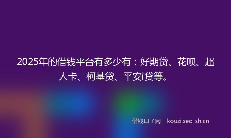 2025年的借钱平台有多少有:好期贷、花呗、超人卡、柯基贷、平安i贷等。
