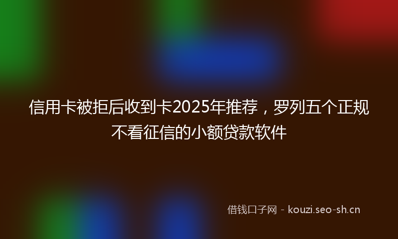 信用卡被拒后收到卡2025年推荐，罗列五个正规不看征信的小额贷款软件