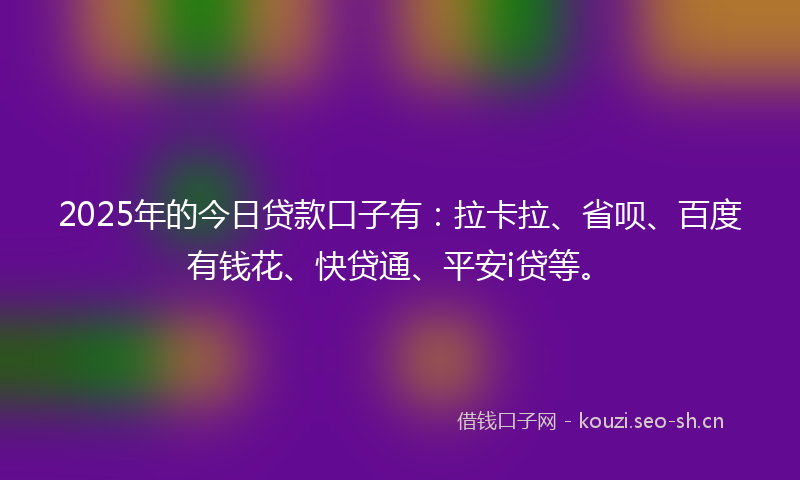 2025年的今日贷款口子有：拉卡拉、省呗、百度有钱花、快贷通、平安i贷等。