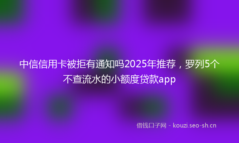 中信信用卡被拒有通知吗2025年推荐，罗列5个不查流水的小额度贷款app