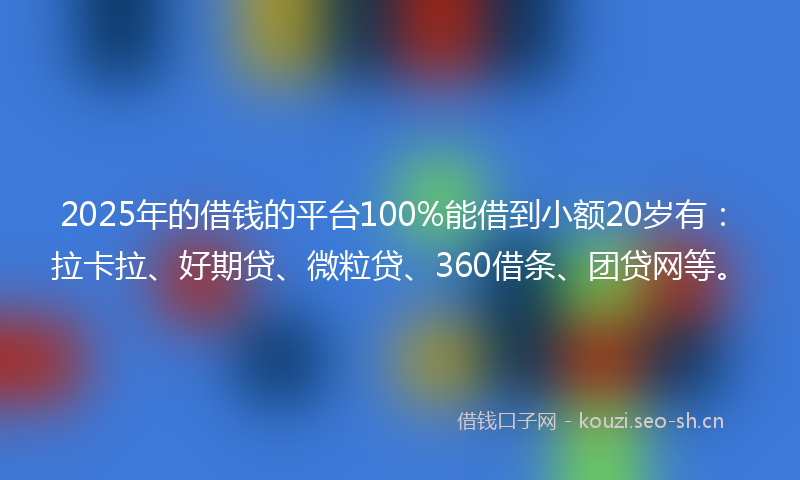 2025年的借钱的平台100%能借到小额20岁有：拉卡拉、好期贷、微粒贷、360借条、团贷网等。