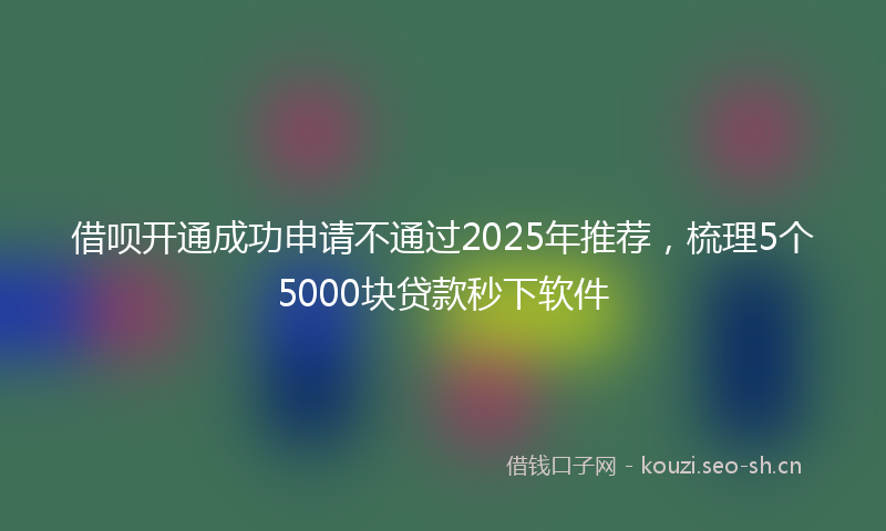 借呗开通成功申请不通过2025年推荐，梳理5个5000块贷款秒下软件