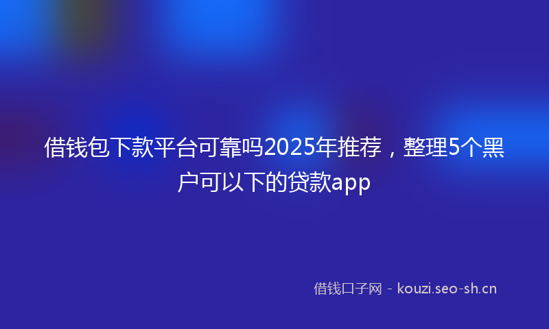 借钱包下款平台可靠吗2025年推荐,整理5个黑户可以下的贷款app