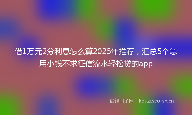借1万元2分利息怎么算2025年推荐，汇总5个急用小钱不求征信流水轻松贷的app