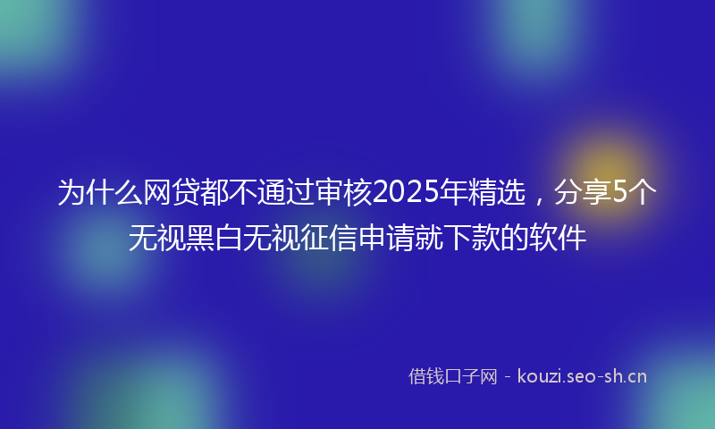 为什么网贷都不通过审核2025年精选，分享5个无视黑白无视征信申请就下款的软件