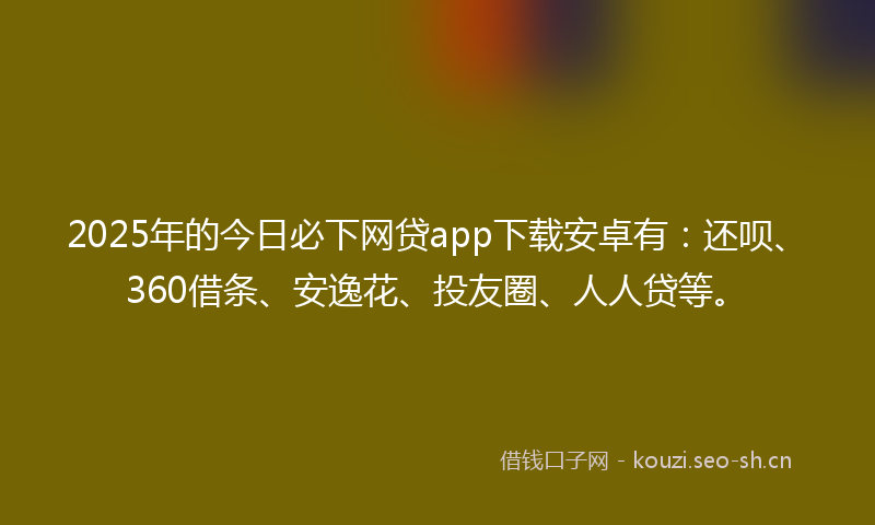 2025年的今日必下网贷app下载安卓有:还呗、360借条、安逸花、投友圈、人人贷等。