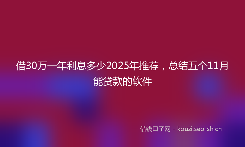借30万一年利息多少2025年推荐，总结五个11月能贷款的软件