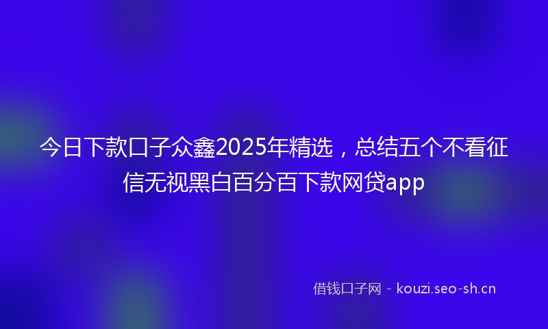 今日下款口子众鑫2025年精选，总结五个不看征信无视黑白百分百下款网贷app