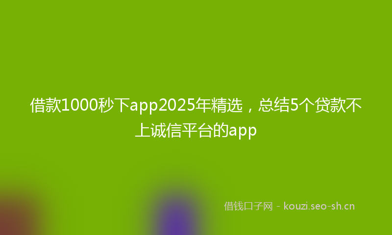 借款1000秒下app2025年精选，总结5个贷款不上诚信平台的app