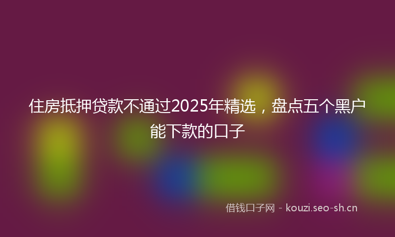住房抵押贷款不通过2025年精选，盘点五个黑户能下款的口子