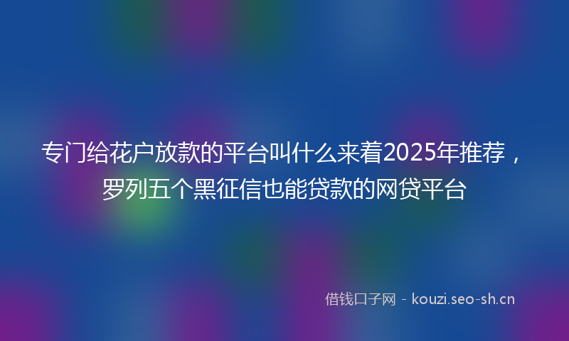 专门给花户放款的平台叫什么来着2025年推荐，罗列五个黑征信也能贷款的网贷平台