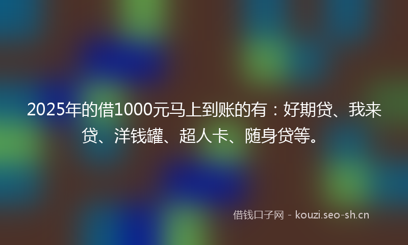 2025年的借1000元马上到账的有：好期贷、我来贷、洋钱罐、超人卡、随身贷等。