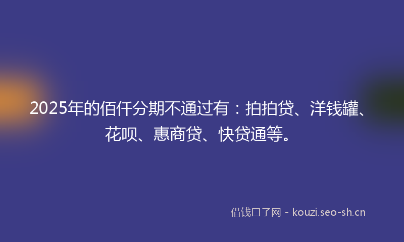 2025年的佰仟分期不通过有：拍拍贷、洋钱罐、花呗、惠商贷、快贷通等。