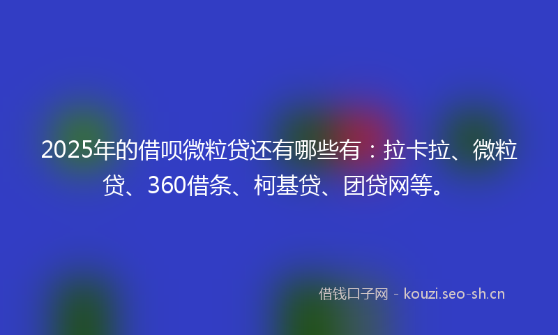 2025年的借呗微粒贷还有哪些有:拉卡拉、微粒贷、360借条、柯基贷、团贷网等。