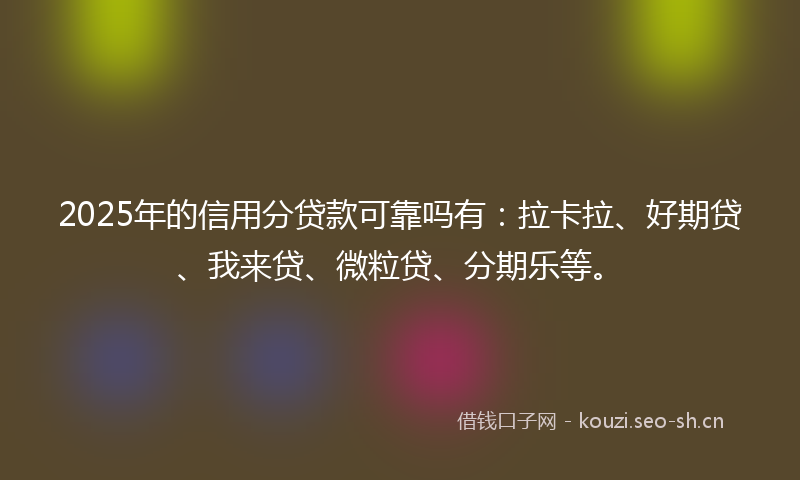 2025年的信用分贷款可靠吗有：拉卡拉、好期贷、我来贷、微粒贷、分期乐等。