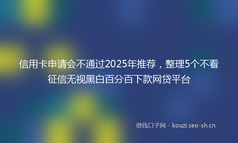 信用卡申请会不通过2025年推荐,整理5个不看征信无视黑白百分百下款网贷平台