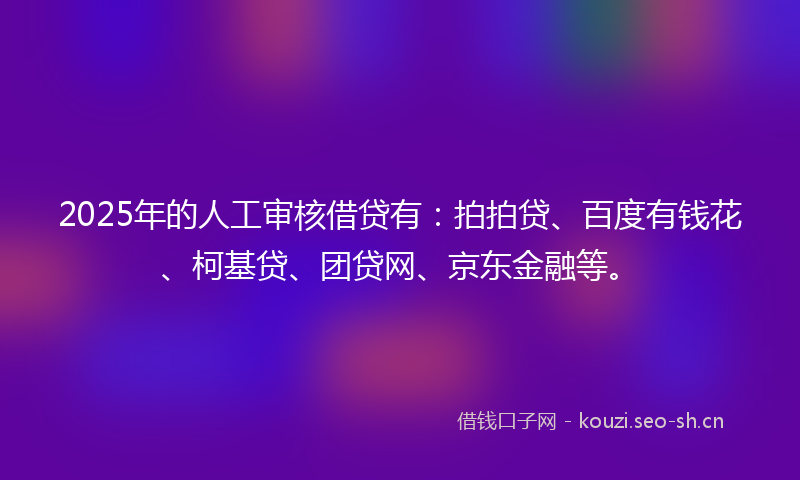 2025年的人工审核借贷有：拍拍贷、百度有钱花、柯基贷、团贷网、京东金融等。